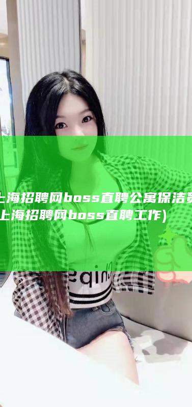 上海招聘网boss直聘公寓保洁员 (上海招聘网boss直聘工作)