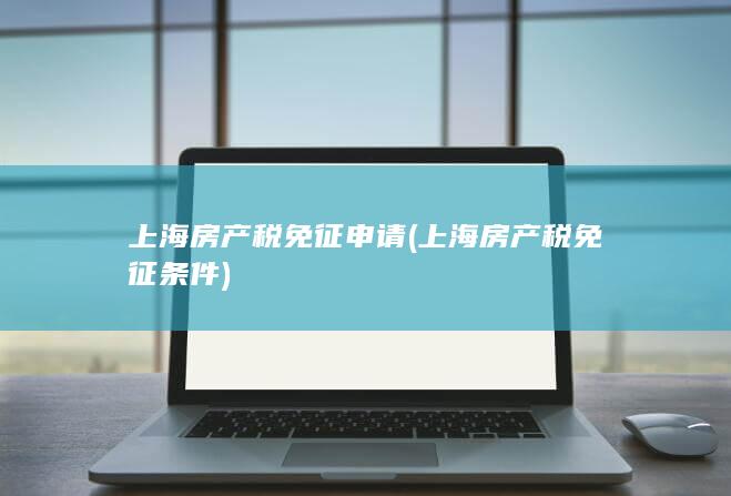 上海房产税免征申请 (上海房产税免征条件)