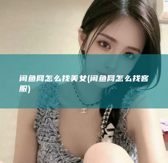 闲鱼网怎么找美女 (闲鱼网怎么找客服)