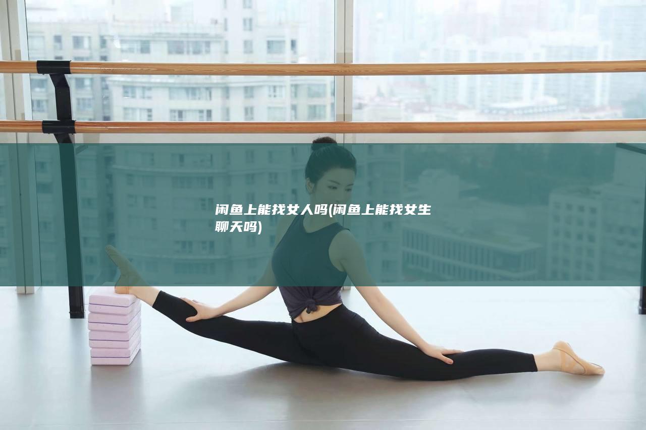 闲鱼上能找女人吗 (闲鱼上能找女生聊天吗)