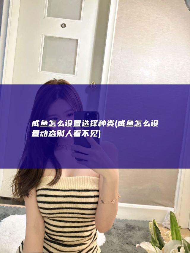 咸鱼怎么设置选择种类 (咸鱼怎么设置动态别人看不见)