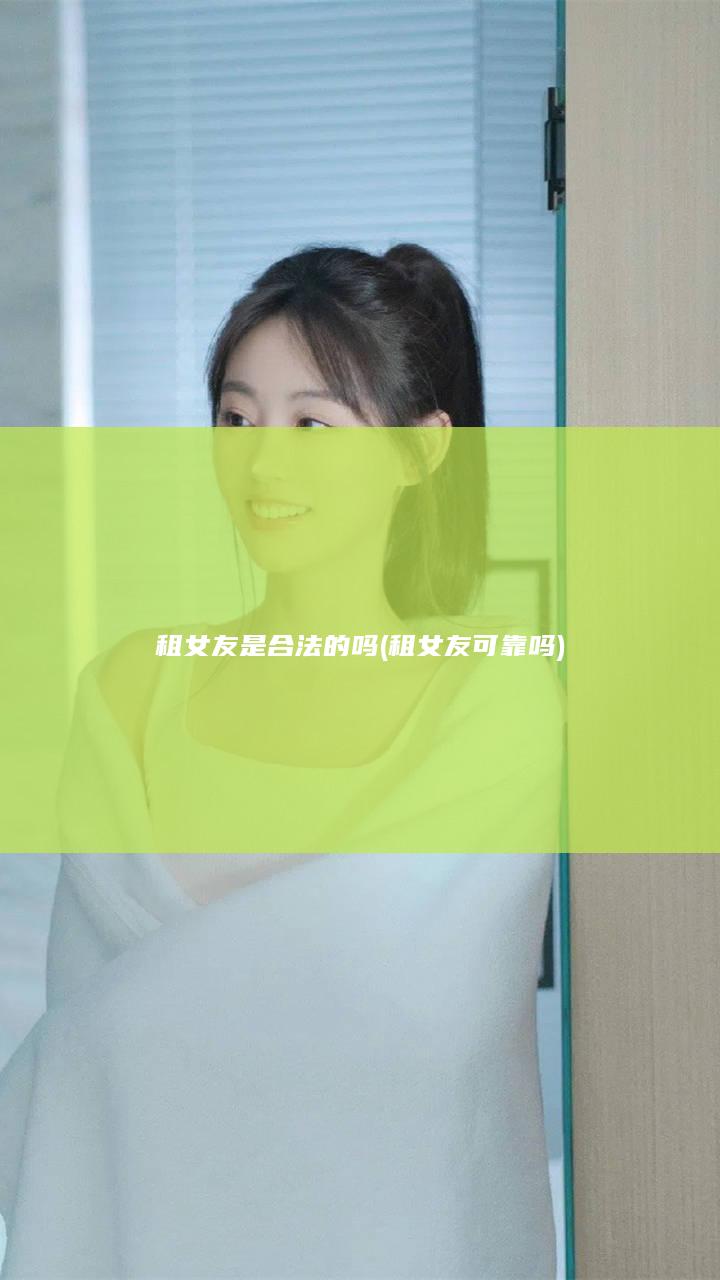 租女友是合法的吗 (租女友可靠吗)