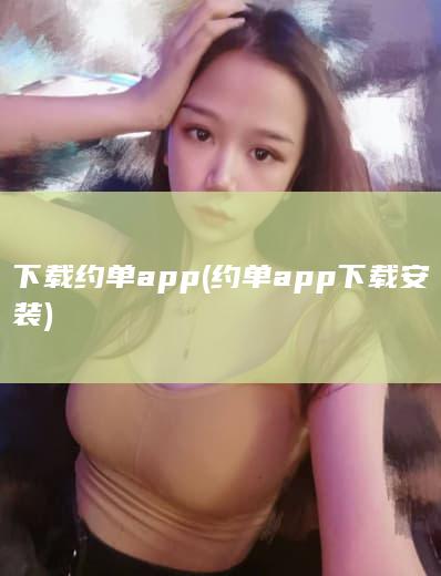 下载约单app (约单app下载安装)