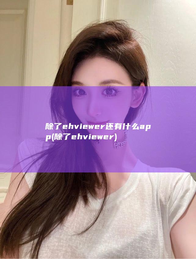 除了ehviewer还有什么app (除了ehviewer)