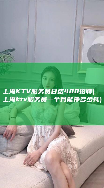 上海KTV服务员日结400招聘 (上海ktv服务员一个月能挣多少钱)