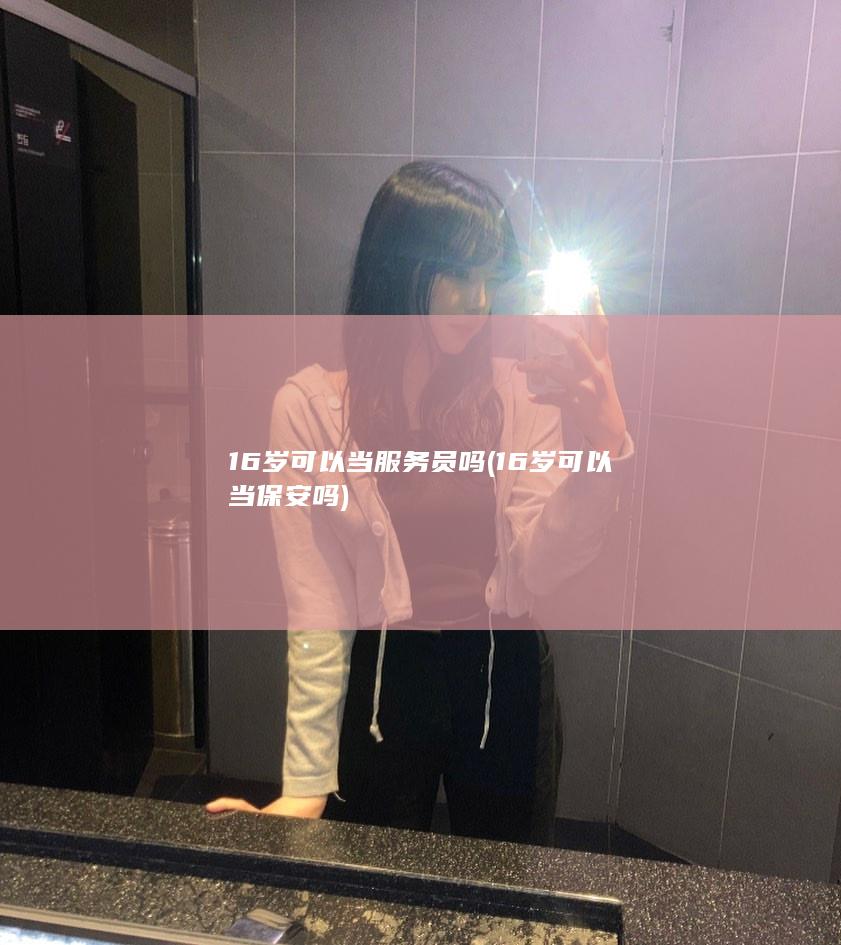 16岁可以当服务员吗 (16岁可以当保安吗)