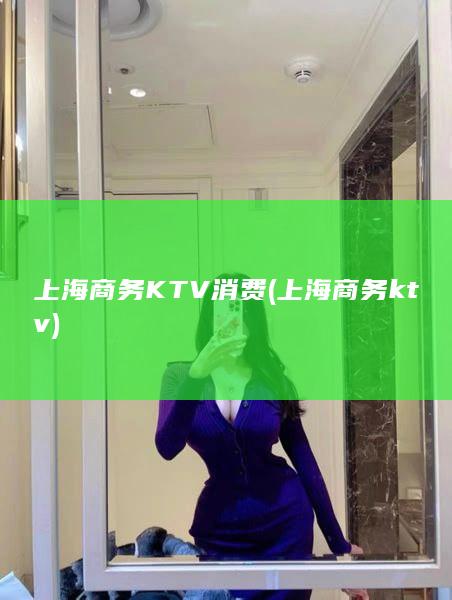 上海商务KTV消费 (上海商务ktv)