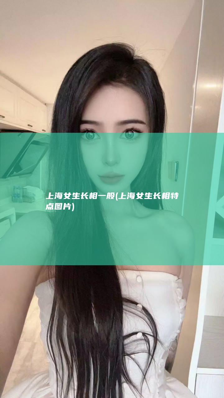 上海女生长相一般 (上海女生长相特点图片)