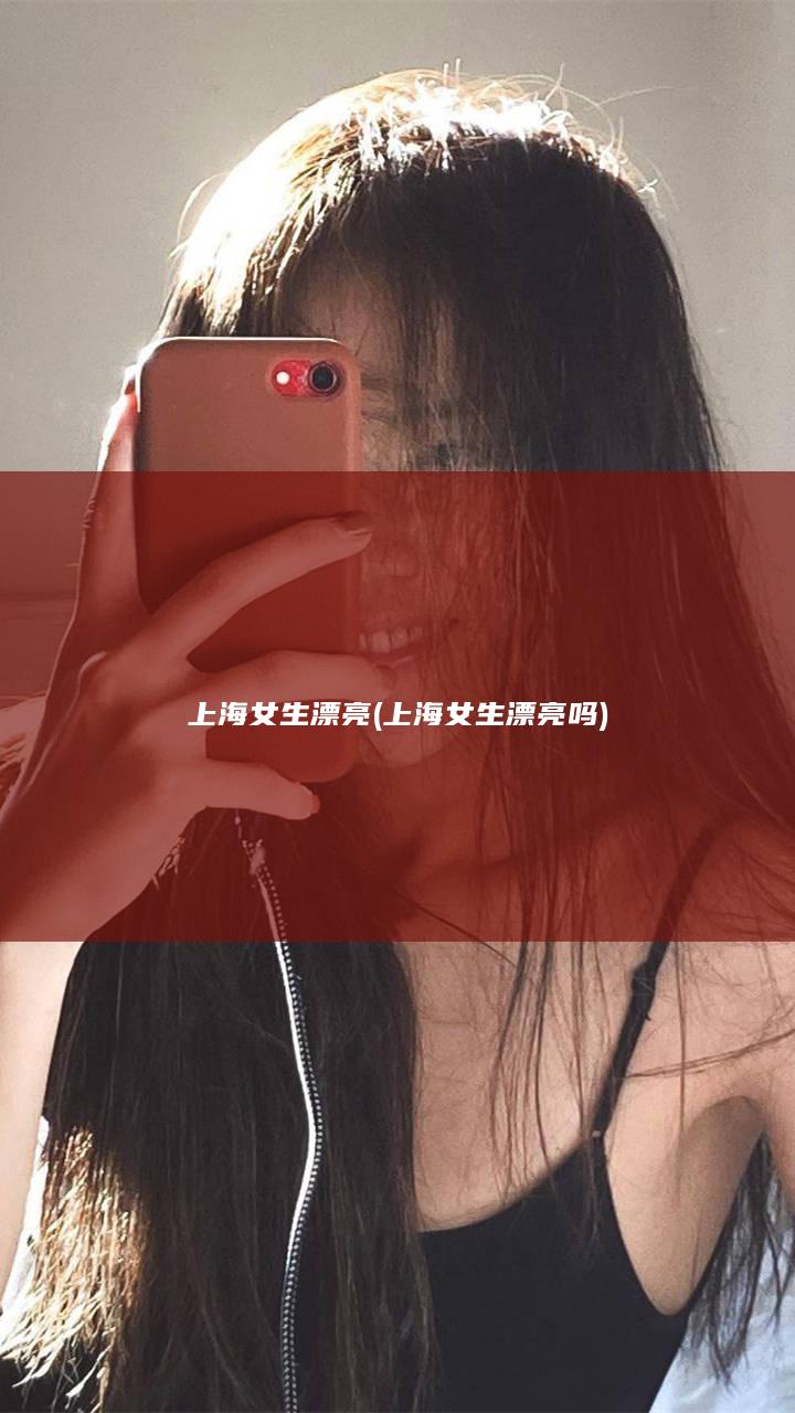 上海女生漂亮 (上海女生漂亮吗)