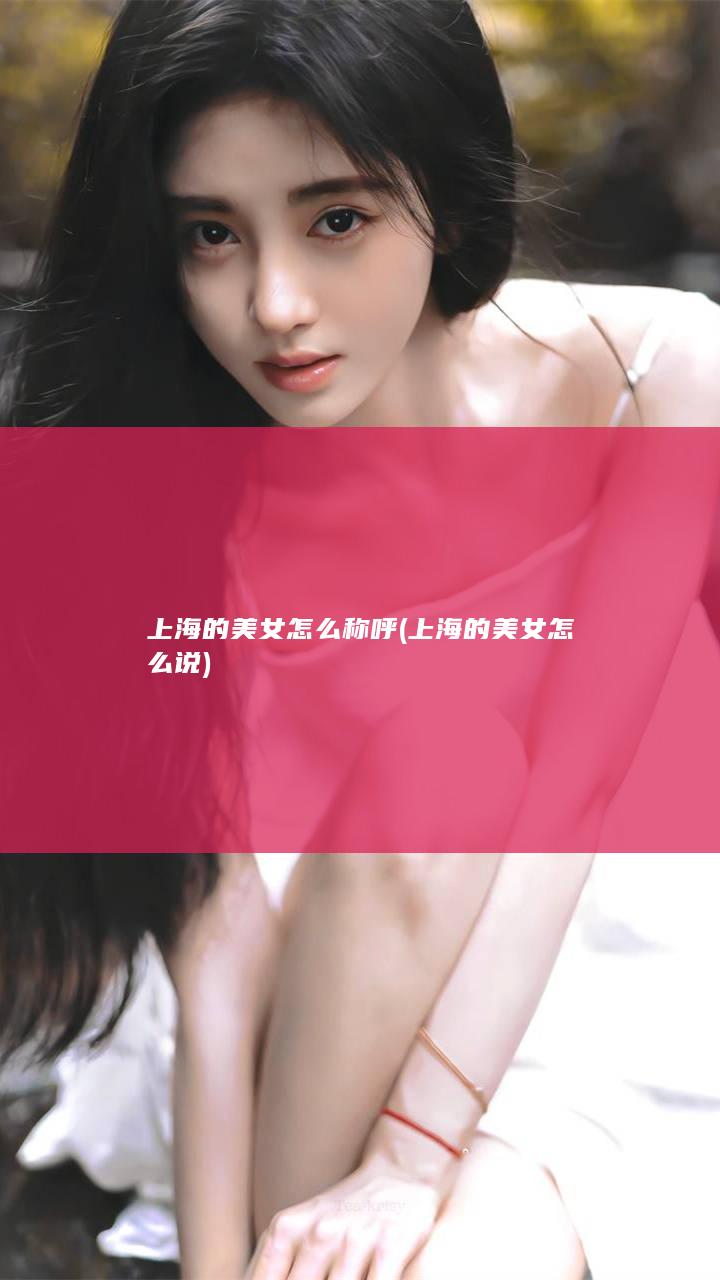 上海的美女怎么称呼 (上海的美女怎么说)