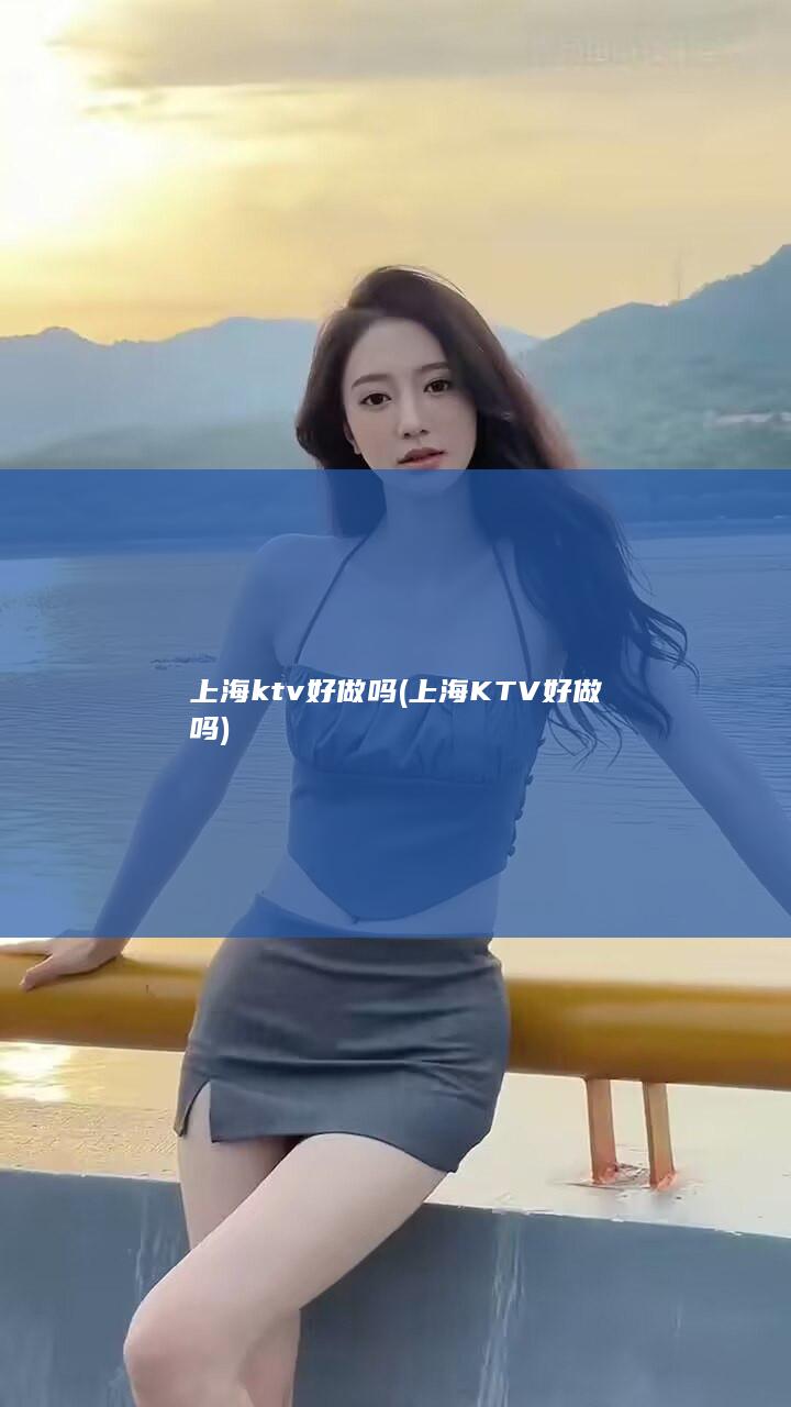 上海ktv好做吗 (上海KTV好做吗)