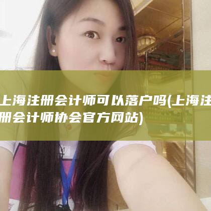 上海注册会计师可以落户吗 (上海注册会计师协会官方网站)