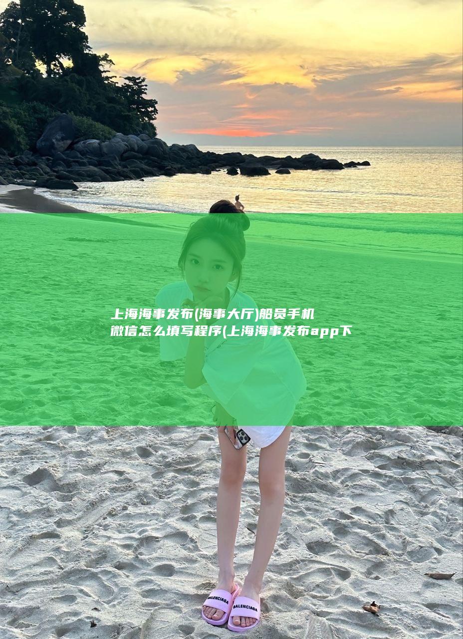 上海海事发布(海事大厅)船员手机微信怎么填写程序 (上海海事发布app下载)