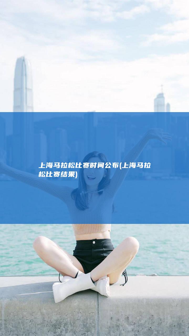 上海马拉松比赛时间公布 (上海马拉松比赛结果)