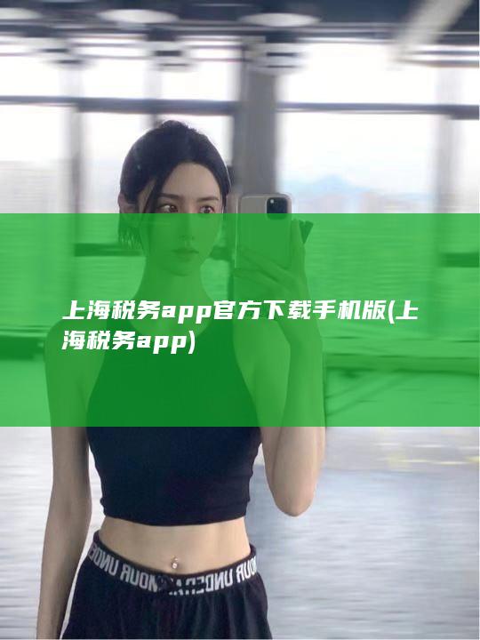 上海税务app官方下载手机版 (上海税务app)