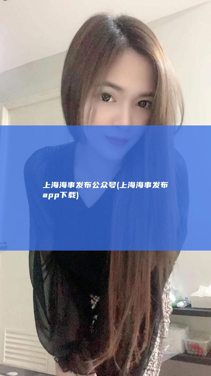 上海海事发布公众号 (上海海事发布app下载)