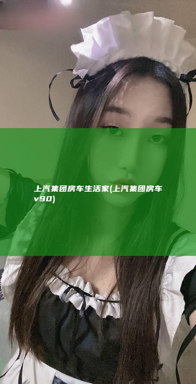 上汽集团房车生活家 (上汽集团房车v90)