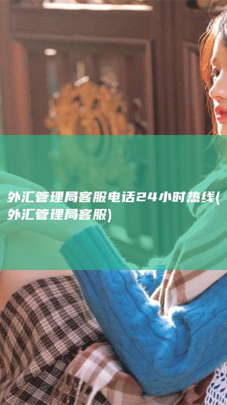 外汇管理局客服电话24小时热线 (外汇管理局客服)