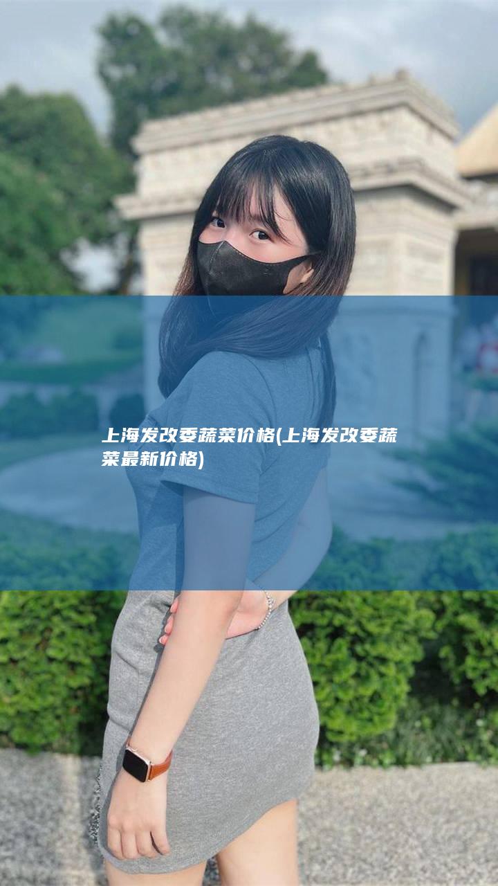 上海发改委蔬菜价格 (上海发改委蔬菜最新价格)