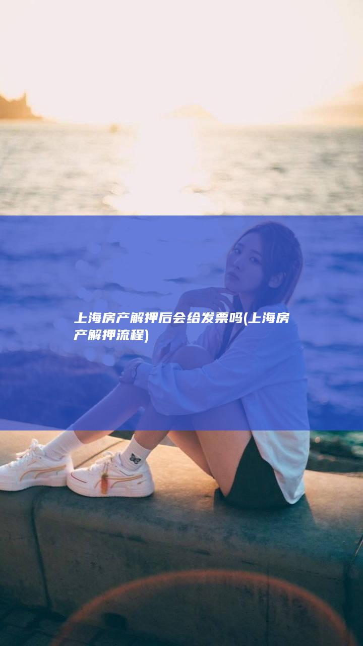 上海房产解押后会给发票吗 (上海房产解押流程)