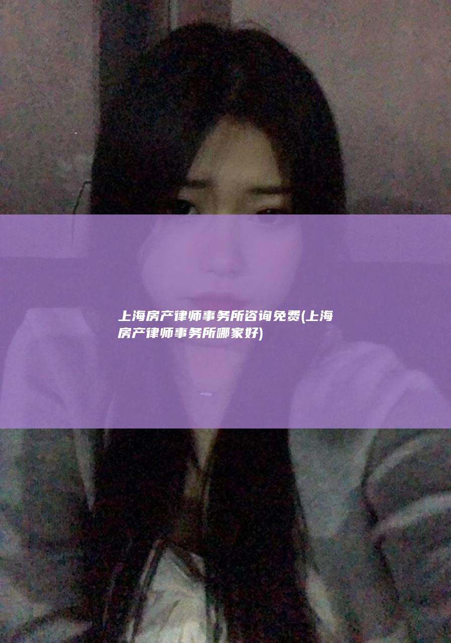 上海房产律师事务所咨询免费 (上海房产律师事务所哪家好)