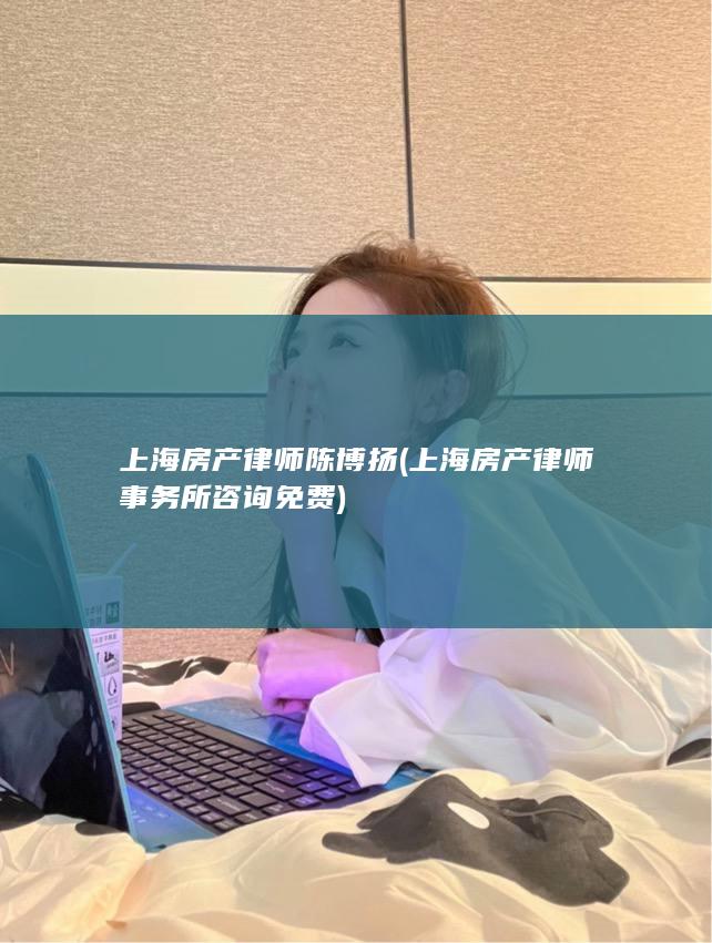 上海房产律师陈博扬 (上海房产律师事务所咨询免费)