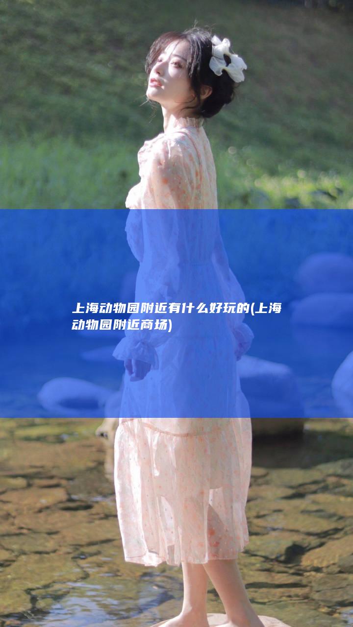 上海动物园附近有什么好玩的 (上海动物园附近商场)