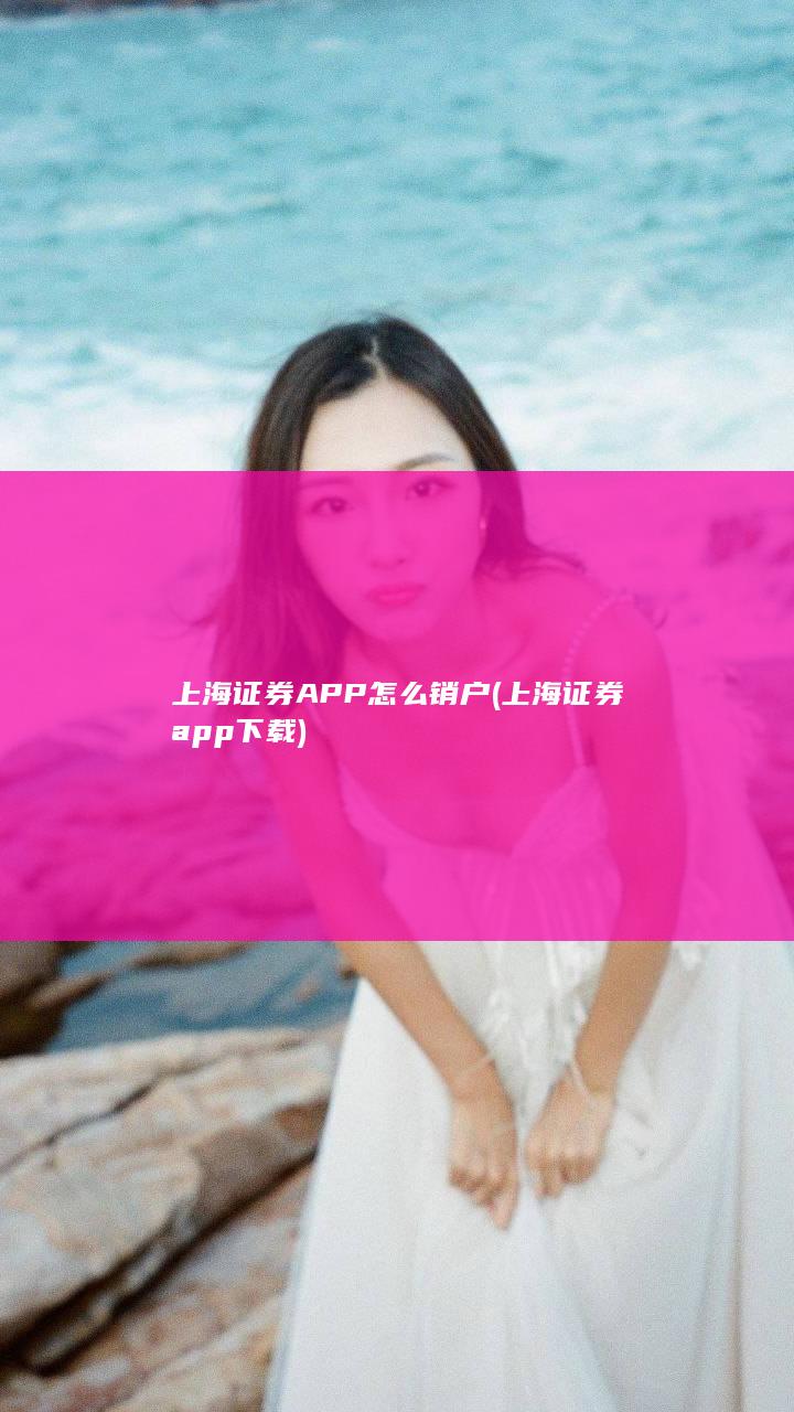 上海证券APP怎么销户 (上海证券app下载)