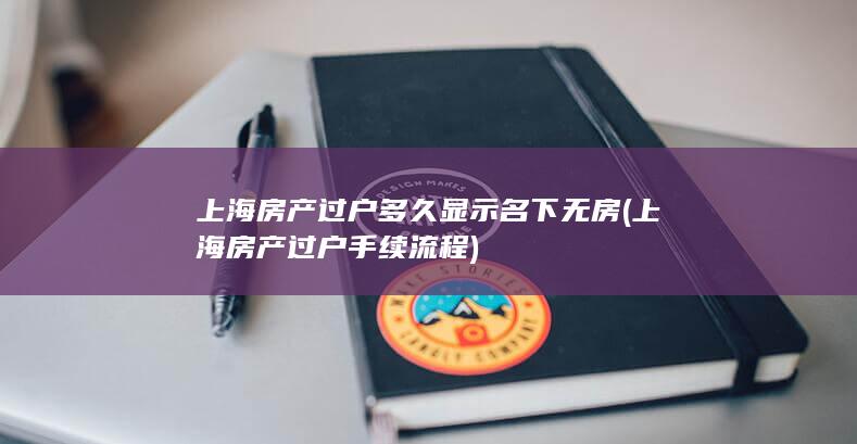 上海房产过户多久显示名下无房 (上海房产过户手续流程)